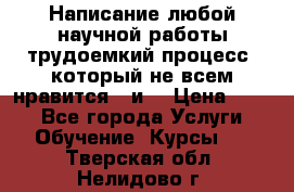 Написание любой научной работы трудоемкий процесс, который не всем нравится...и  › Цена ­ 550 - Все города Услуги » Обучение. Курсы   . Тверская обл.,Нелидово г.